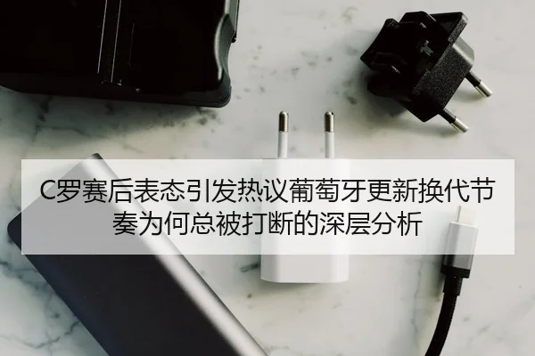 C罗赛后表态引发热议葡萄牙更新换代节奏为何总被打断的深层分析