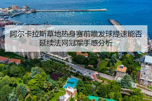 阿尔卡拉斯草地热身赛前瞻发球提速能否延续法网冠军手感分析