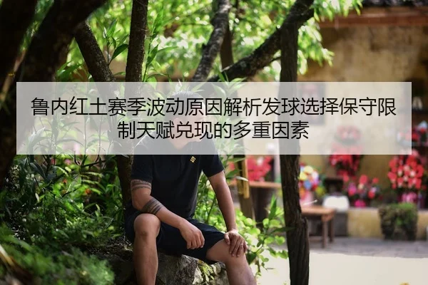 鲁内红土赛季波动原因解析发球选择保守限制天赋兑现的多重因素