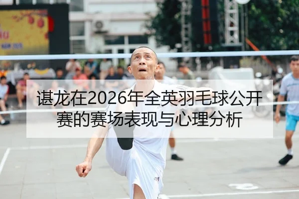 谌龙在2026年全英羽毛球公开赛的赛场表现与心理分析
