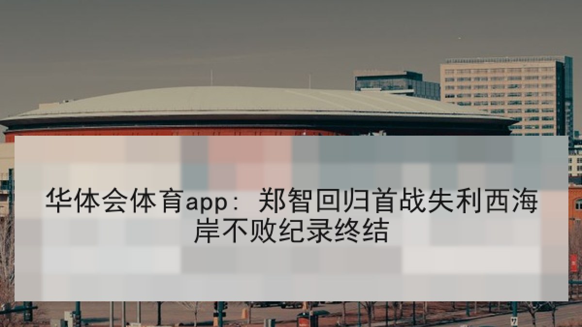 华体会体育app: 郑智回归首战失利西海岸不败纪录终结 华体会体育app: 郑智回归首战失利西海岸不败纪录终结