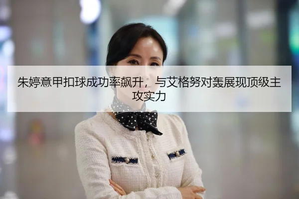朱婷意甲扣球成功率飙升，与艾格努对轰展现顶级主攻实力