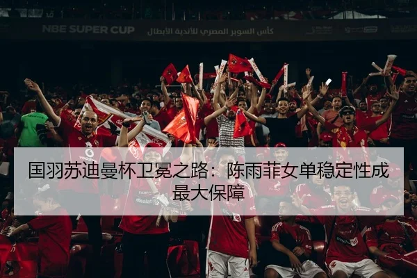 国羽苏迪曼杯卫冕之路：陈雨菲女单稳定性成最大保障