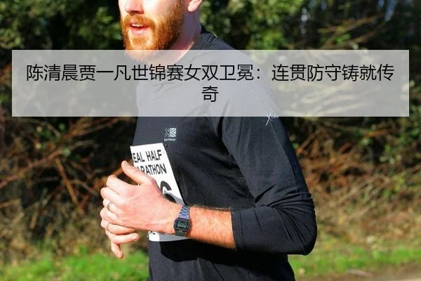 陈清晨贾一凡世锦赛女双卫冕：连贯防守铸就传奇