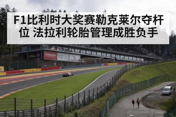 F1比利时大奖赛勒克莱尔夺杆位 法拉利轮胎管理成胜负手
