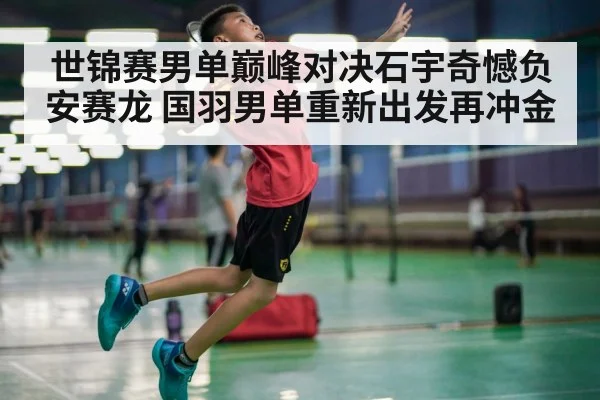 世锦赛男单巅峰对决石宇奇憾负安赛龙 国羽男单重新出发再冲金