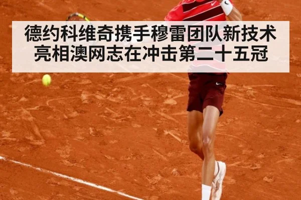 德约科维奇携手穆雷团队新技术亮相澳网志在冲击第二十五冠