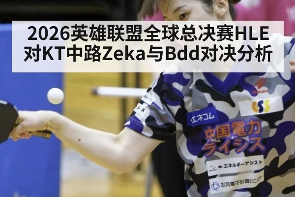 2026英雄联盟全球总决赛HLE对KT中路Zeka与Bdd对决分析